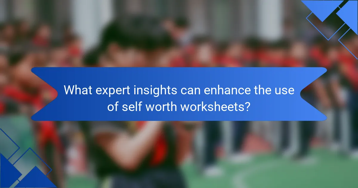What expert insights can enhance the use of self worth worksheets?
